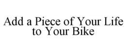 ADD A PIECE OF YOUR LIFE TO YOUR BIKE trademark