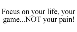 FOCUS ON YOUR LIFE, YOUR GAME...NOT YOUR PAIN! trademark