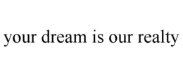 YOUR DREAM IS OUR REALTY trademark