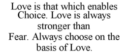 LOVE IS THAT WHICH ENABLES CHOICE. LOVE IS ALWAYS STRONGER THAN FEAR. ALWAYS CHOOSE ON THE BASIS OF LOVE. trademark