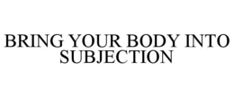 BRING YOUR BODY INTO SUBJECTION trademark