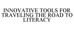 INNOVATIVE TOOLS FOR TRAVELING THE ROADTO LITERACY trademark