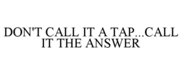 DON'T CALL IT A TAP.CALL IT THE ANSWER trademark