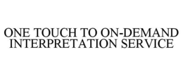 ONE TOUCH TO ON-DEMAND INTERPRETATION SERVICE trademark