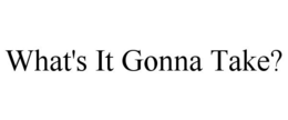 WHAT'S IT GONNA TAKE? trademark