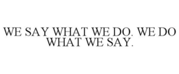 WE SAY WHAT WE DO. WE DO WHAT WE SAY. trademark