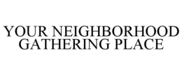 YOUR NEIGHBORHOOD GATHERING PLACE trademark