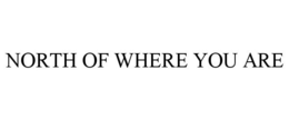 NORTH OF WHERE YOU ARE trademark