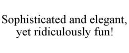 SOPHISTICATED AND ELEGANT, YET RIDICULOUSLY FUN! trademark