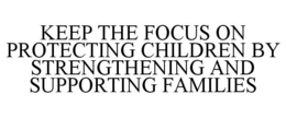 KEEP THE FOCUS ON PROTECTING CHILDREN BY STRENGTHENING AND SUPPORTING FAMILIES trademark