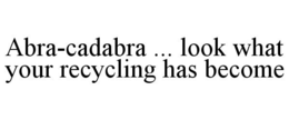 ABRA-CADABRA ... LOOK WHAT YOUR RECYCLING HAS BECOME trademark