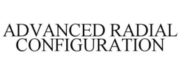 ADVANCED RADIAL CONFIGURATION trademark