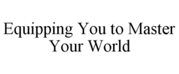 EQUIPPING YOU TO MASTER YOUR WORLD trademark