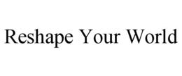 RESHAPE YOUR WORLD trademark
