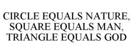CIRCLE EQUALS NATURE, SQUARE EQUALS MAN, TRIANGLE EQUALS GOD trademark