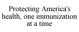 PROTECTING AMERICA'S HEALTH, ONE IMMUNIZATION AT A TIME trademark