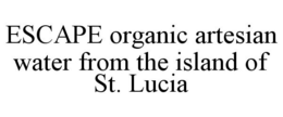 ESCAPE ORGANIC ARTESIAN WATER FROM THE ISLAND OF ST. LUCIA trademark