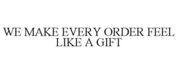 WE MAKE EVERY ORDER FEEL LIKE A GIFT trademark