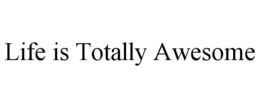 LIFE IS TOTALLY AWESOME trademark