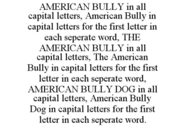 AMERICAN BULLY IN ALL CAPITAL LETTERS, AMERICAN BULLY IN CAPITAL LETTERS FOR THE FIRST LETTER IN EACH SEPERATE WORD, THE AMERICAN BULLY IN ALL CAPITAL LETTERS, THE AMERICAN BULLY IN CAPITAL LETTERS FOR THE FIRST LETTER IN EACH SEPERATE WORD, AMERICAN BULLY DOG IN ALL CAPITAL LETTERS, AMERICAN BULLY DOG IN CAPITAL LETTERS FOR THE FIRST LETTER IN EACH SEPERATE WORD. trademark