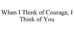 WHEN I THINK OF COURAGE, I THINK OF YOU trademark