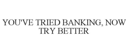 YOU'VE TRIED BANKING, NOW TRY BETTER trademark