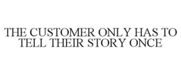 THE CUSTOMER ONLY HAS TO TELL THEIR STORY ONCE trademark