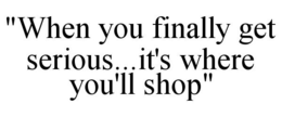 "WHEN YOU FINALLY GET SERIOUS...IT'S WHERE YOU'LL SHOP" trademark