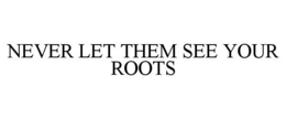 NEVER LET THEM SEE YOUR ROOTS trademark