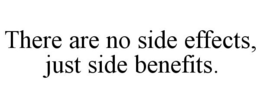THERE ARE NO SIDE EFFECTS, JUST SIDE BENEFITS. trademark