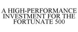 A HIGH-PERFORMANCE INVESTMENT FOR THE FORTUNATE 500 trademark