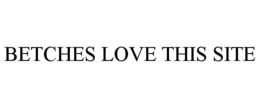 BETCHES LOVE THIS SITE trademark