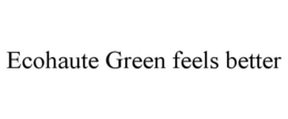 ECOHAUTE GREEN FEELS BETTER trademark