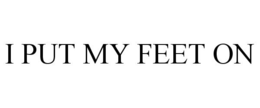I PUT MY FEET ON trademark