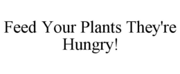 FEED YOUR PLANTS THEY'RE HUNGRY! trademark