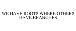 WE HAVE ROOTS WHERE OTHERS HAVE BRANCHES trademark