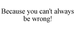 BECAUSE YOU CAN'T ALWAYS BE WRONG! trademark