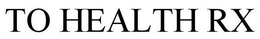 TO HEALTH RX trademark
