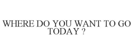 WHERE DO YOU WANT TO GO TODAY ? trademark