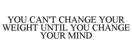 YOU CAN'T CHANGE YOUR WEIGHT UNTIL YOU CHANGE YOUR MIND trademark