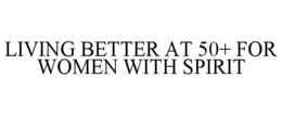 LIVING BETTER AT 50+ FOR WOMEN WITH SPIRIT trademark