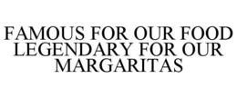 FAMOUS FOR OUR FOOD LEGENDARY FOR OUR MARGARITAS trademark