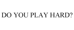 DO YOU PLAY HARD? trademark