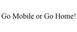 GO MOBILE OR GO HOME! trademark