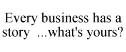 EVERY BUSINESS HAS A STORY ...WHAT'S YOURS? trademark