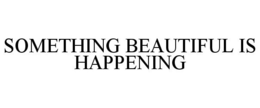 SOMETHING BEAUTIFUL IS HAPPENING trademark