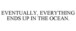 EVENTUALLY, EVERYTHING ENDS UP IN THE OCEAN. trademark