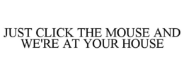 JUST CLICK THE MOUSE AND WE'RE AT YOUR HOUSE trademark