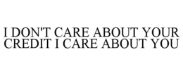 I DON'T CARE ABOUT YOUR CREDIT I CARE ABOUT YOU trademark
