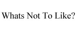 WHATS NOT TO LIKE? trademark